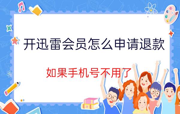 开迅雷会员怎么申请退款 如果手机号不用了，里面了话费可以退钱吗？